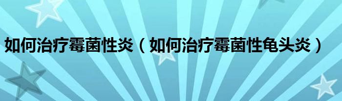 如何治疗霉菌性炎(如何治疗霉菌性龟头炎)