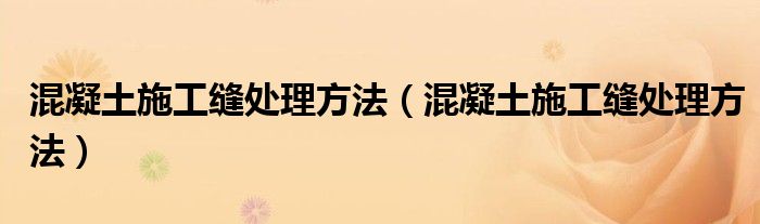 混凝土施工缝处理方法(混凝土施工缝处理方法)