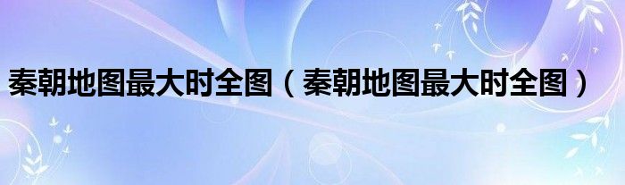 秦朝地图最大时全图(秦朝地图最大时全图)