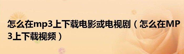 怎么在mp3上下载电影或电视剧(怎么在MP3上下载视频)