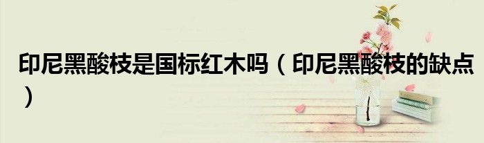 印尼黑酸枝是国标红木吗(印尼黑酸枝的缺点)