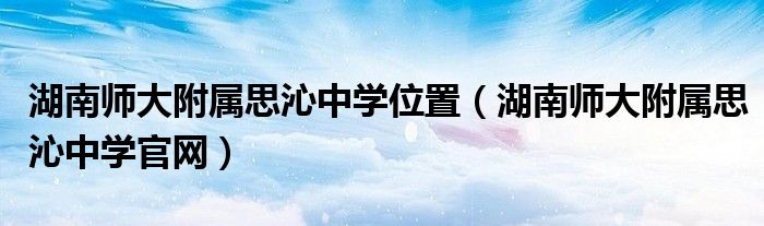 湖南师大附属思沁中学位置(湖南师大附属思沁中学官网)