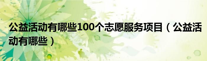 公益活动有哪些100个志愿服务项目(公益活动有哪些)
