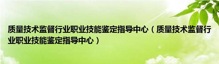 质量技术监督行业职业技能鉴定指导中心(质量技术监督行业职业技能鉴定指导中心)