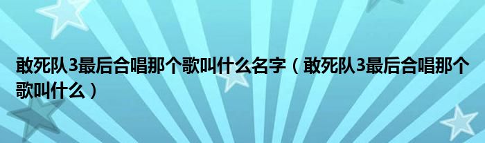 敢死队3最后合唱那个歌叫什么名字(敢死队3最后合唱那个歌叫什么)