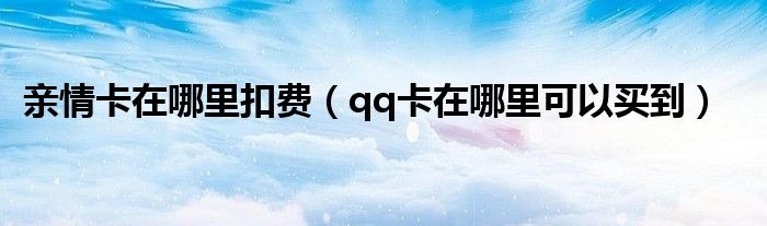 亲情卡在哪里扣费(qq卡在哪里可以买到)