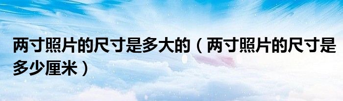 两寸照片的尺寸是多大的(两寸照片的尺寸是多少厘米)