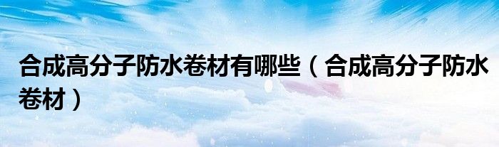 合成高分子防水卷材有哪些(合成高分子防水卷材)