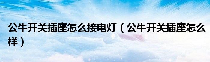 公牛开关插座怎么接电灯(公牛开关插座怎么样)