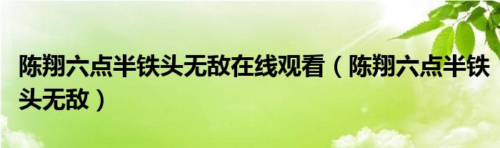 陈翔六点半铁头无敌在线观看(陈翔六点半铁头无敌)