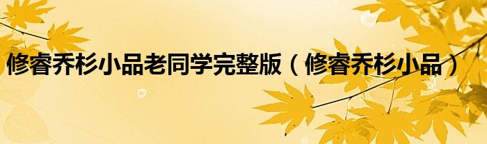 修睿乔杉小品老同学完整版(修睿乔杉小品)