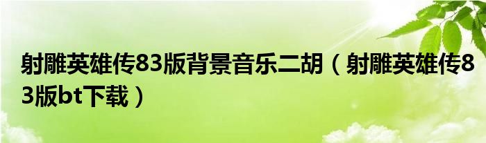 射雕英雄传83版背景音乐二胡(射雕英雄传83版bt下载)
