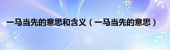 一马当先的意思和含义(一马当先的意思)