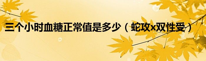 三个小时血糖正常值是多少(蛇攻x双性受)