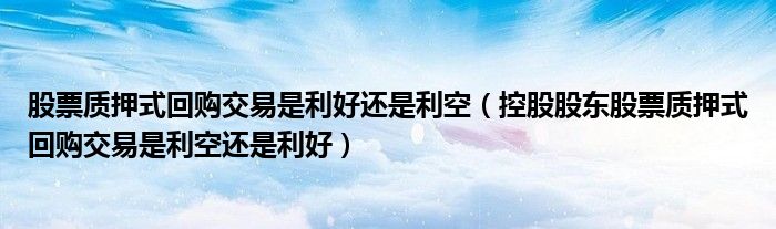 股票质押式回购交易是利好还是利空(控股股东股票质押式回购交易是利空还是利好)