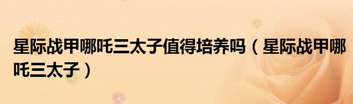 星际战甲哪吒三太子值得培养吗(星际战甲哪吒三太子)