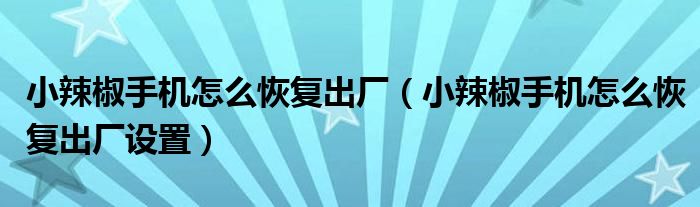 小辣椒手机怎么恢复出厂(小辣椒手机怎么恢复出厂设置)