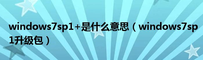 windows7sp1+是什么意思(windows7sp1升级包)