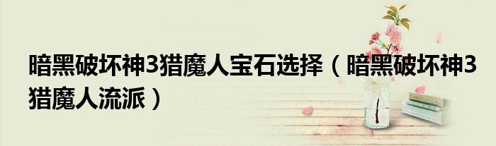 暗黑破坏神3猎魔人宝石选择(暗黑破坏神3猎魔人流派)