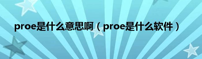 proe是什么意思啊(proe是什么软件)