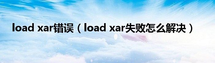 load xar错误(load xar失败怎么解决)