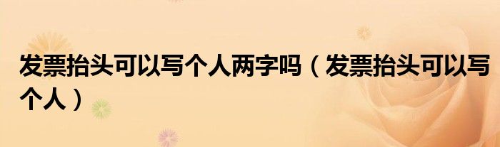 发票抬头可以写个人两字吗(发票抬头可以写个人)