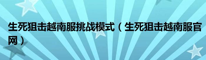 生死狙击越南服挑战模式(生死狙击越南服官网)