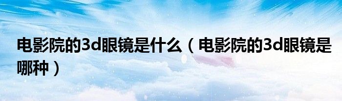 电影院的3d眼镜是什么(电影院的3d眼镜是哪种)