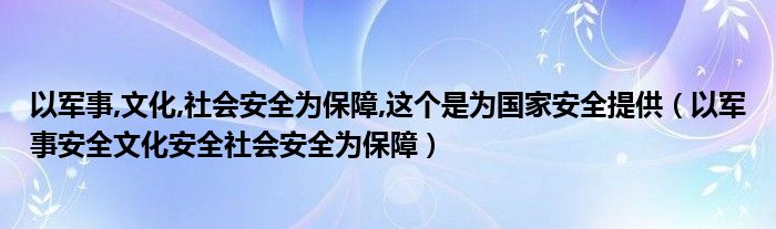 以军事,文化,社会安全为保障,这个是为国家安全提供(以军事安全文化安全社会安全为保障)