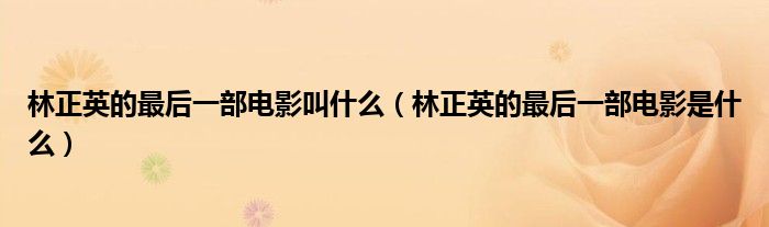 林正英的最后一部电影叫什么(林正英的最后一部电影是什么)