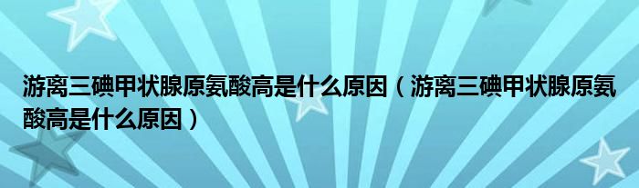 游离三碘甲状腺原氨酸高是什么原因(游离三碘甲状腺原氨酸高是什么原因)