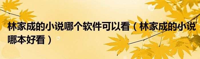 林家成的小说哪个软件可以看(林家成的小说哪本好看)