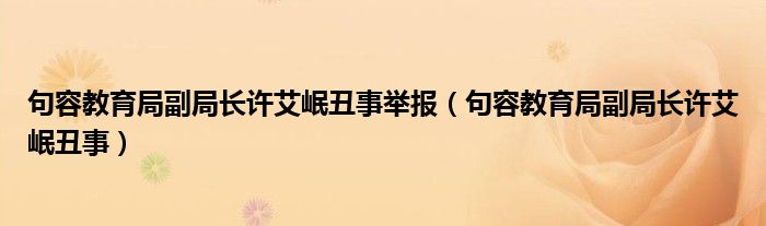 句容教育局副局长许艾岷丑事举报(句容教育局副局长许艾岷丑事)