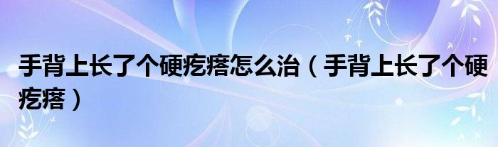 手背上长了个硬疙瘩怎么治(手背上长了个硬疙瘩)