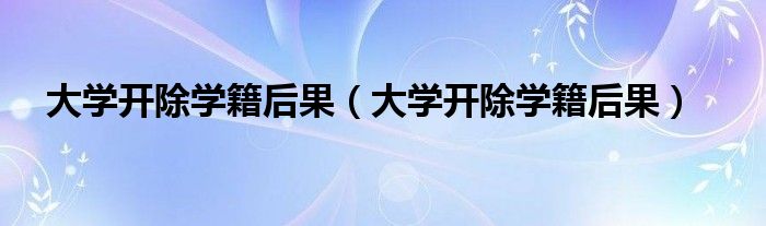 大学开除学籍后果(大学开除学籍后果)