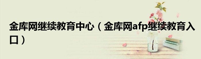 金库网继续教育中心(金库网afp继续教育入口)