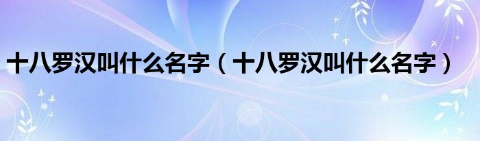 十八罗汉叫什么名字(十八罗汉叫什么名字)