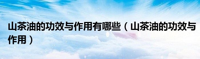 山茶油的功效与作用有哪些(山茶油的功效与作用)