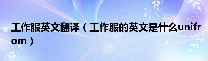 工作服英文翻译(工作服的英文是什么unifrom)
