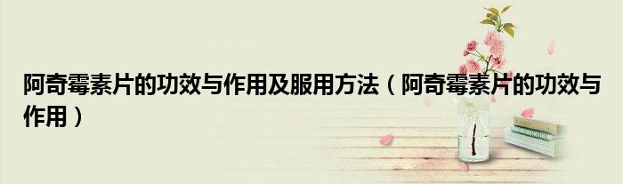 阿奇霉素片的功效与作用及服用方法(阿奇霉素片的功效与作用)