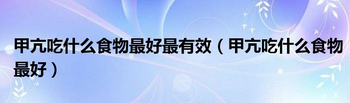 甲亢吃什么食物最好最有效(甲亢吃什么食物最好)