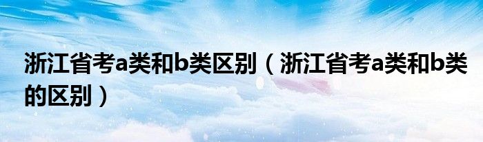 浙江省考a类和b类区别(浙江省考a类和b类的区别)