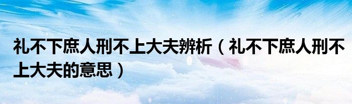 礼不下庶人刑不上大夫辨析(礼不下庶人刑不上大夫的意思)