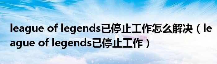 league of legends已停止工作怎么解决(league of legends已停止工作)