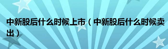 中新股后什么时候上市(中新股后什么时候卖出)