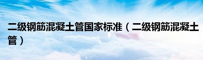 二级钢筋混凝土管国家标准(二级钢筋混凝土管)