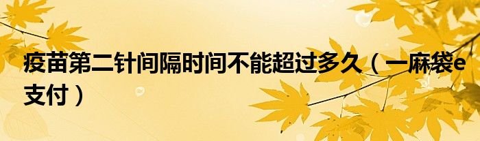 疫苗第二针间隔时间不能超过多久(一麻袋e支付)