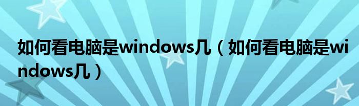 如何看电脑是windows几(如何看电脑是windows几)