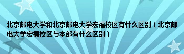 北京邮电大学和北京邮电大学宏福校区有什么区别(北京邮电大学宏福校区与本部有什么区别)