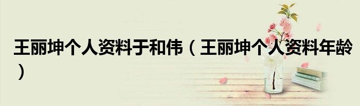 王丽坤个人资料于和伟(王丽坤个人资料年龄)